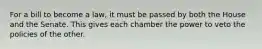 For a bill to become a law, it must be passed by both the House and the Senate. This gives each chamber the power to veto the policies of the other.