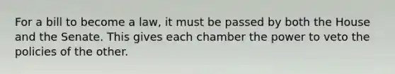 For a bill to become a law, it must be passed by both the House and the Senate. This gives each chamber the power to veto the policies of the other.