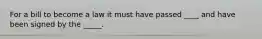 For a bill to become a law it must have passed ____ and have been signed by the _____.