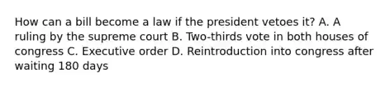 How can a bill become a law if the president vetoes it? A. A ruling by the supreme court B. Two-thirds vote in both houses of congress C. Executive order D. Reintroduction into congress after waiting 180 days