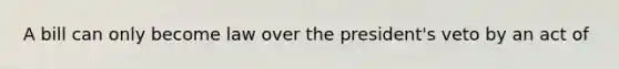 A bill can only become law over the president's veto by an act of