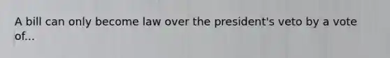 A bill can only become law over the president's veto by a vote of...