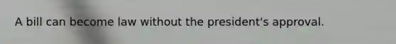 A bill can become law without the president's approval.