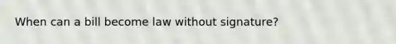 When can a bill become law without signature?