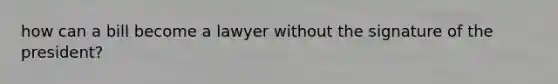 how can a bill become a lawyer without the signature of the president?