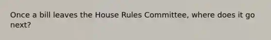 Once a bill leaves the House Rules Committee, where does it go next?