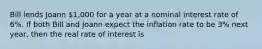 Bill lends Joann 1,000 for a year at a nominal interest rate of 6%. If both Bill and Joann expect the inflation rate to be 3% next year, then the real rate of interest is