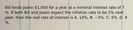 Bill lends Joann​ 1,000 for a year at a nominal interest rate of 7​%. If both Bill and Joann expect the inflation rate to be 2​% next​ year, then the real rate of interest is A. 14​%. B. −5​%. C. 5​%. D. 9​%.