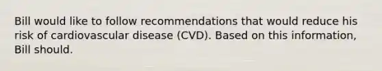 Bill would like to follow recommendations that would reduce his risk of cardiovascular disease (CVD). Based on this information, Bill should.