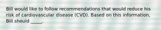 Bill would like to follow recommendations that would reduce his risk of cardiovascular disease (CVD). Based on this information, Bill should _____.