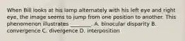 When Bill looks at his lamp alternately with his left eye and right eye, the image seems to jump from one position to another. This phenomenon illustrates ________. A. binocular disparity B. convergence C. divergence D. interposition