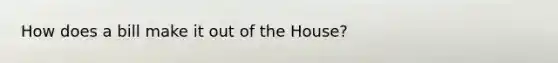 How does a bill make it out of the House?