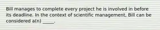 Bill manages to complete every project he is involved in before its deadline. In the context of scientific management, Bill can be considered a(n) _____.