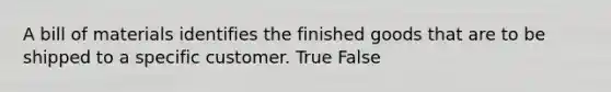 A bill of materials identifies the finished goods that are to be shipped to a specific customer. True False