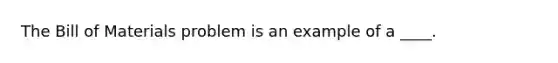 The Bill of Materials problem is an example of a ____.