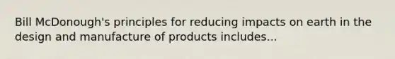 Bill McDonough's principles for reducing impacts on earth in the design and manufacture of products includes...