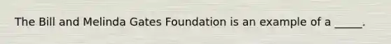 The Bill and Melinda Gates Foundation is an example of a _____.