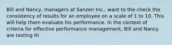 Bill and Nancy, managers at Sanzen Inc., want to the check the consistency of results for an employee on a scale of 1 to 10. This will help them evaluate his performance. In the context of criteria for effective performance management, Bill and Nancy are testing th