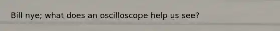 Bill nye; what does an oscilloscope help us see?