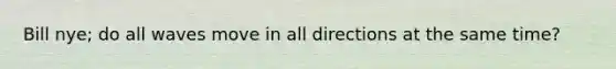 Bill nye; do all waves move in all directions at the same time?