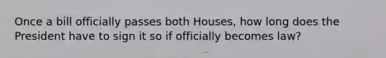 Once a bill officially passes both Houses, how long does the President have to sign it so if officially becomes law?