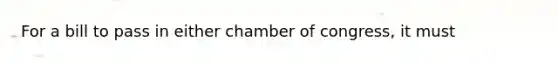 For a bill to pass in either chamber of congress, it must