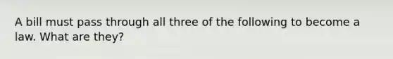 A bill must pass through all three of the following to become a law. What are they?