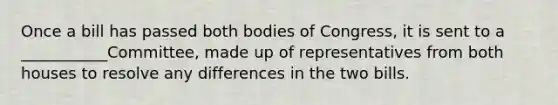 Once a bill has passed both bodies of Congress, it is sent to a ___________Committee, made up of representatives from both houses to resolve any differences in the two bills.