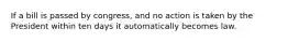 If a bill is passed by congress, and no action is taken by the President within ten days it automatically becomes law.