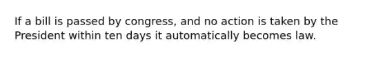 If a bill is passed by congress, and no action is taken by the President within ten days it automatically becomes law.