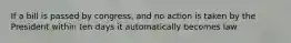 If a bill is passed by congress, and no action is taken by the President within ten days it automatically becomes law