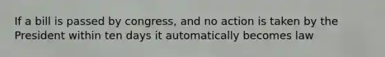 If a bill is passed by congress, and no action is taken by the President within ten days it automatically becomes law