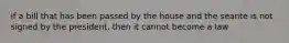 if a bill that has been passed by the house and the seante is not signed by the president, then it cannot become a law