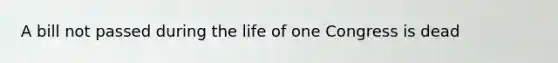 A bill not passed during the life of one Congress is dead