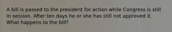 A bill is passed to the president for action while Congress is still in session. After ten days he or she has still not approved it. What happens to the bill?