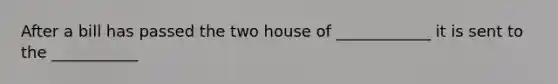 After a bill has passed the two house of ____________ it is sent to the ___________