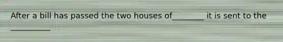 After a bill has passed the two houses of________ it is sent to the __________