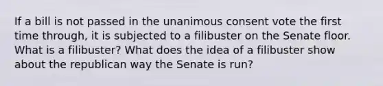 If a bill is not passed in the unanimous consent vote the first time through, it is subjected to a filibuster on the Senate floor. What is a filibuster? What does the idea of a filibuster show about the republican way the Senate is run?