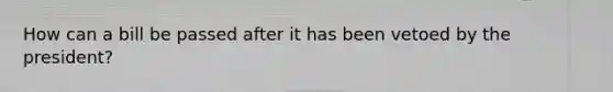 How can a bill be passed after it has been vetoed by the president?