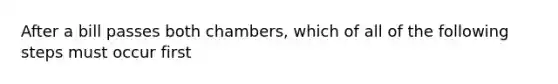 After a bill passes both chambers, which of all of the following steps must occur first