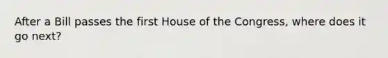 After a Bill passes the first House of the Congress, where does it go next?