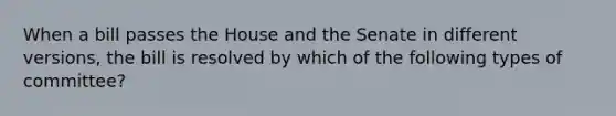 When a bill passes the House and the Senate in different versions, the bill is resolved by which of the following types of committee?