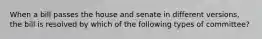 When a bill passes the house and senate in different versions, the bill is resolved by which of the following types of committee?