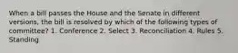 When a bill passes the House and the Senate in different versions, the bill is resolved by which of the following types of committee? 1. Conference 2. Select 3. Reconciliation 4. Rules 5. Standing