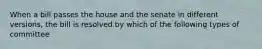 When a bill passes the house and the senate in different versions, the bill is resolved by which of the following types of committee