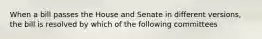 When a bill passes the House and Senate in different versions, the bill is resolved by which of the following committees