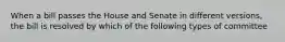 When a bill passes the House and Senate in different versions, the bill is resolved by which of the following types of committee