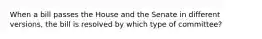 When a bill passes the House and the Senate in different versions, the bill is resolved by which type of committee?