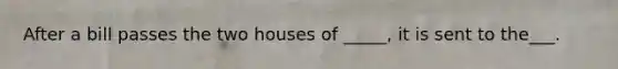 After a bill passes the two houses of _____, it is sent to the___.