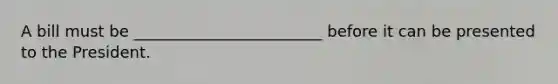 A bill must be ________________________ before it can be presented to the President.